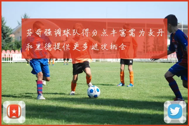 芬奇强调球队得分点丰富需为麦丹和里德提供更多进攻机会