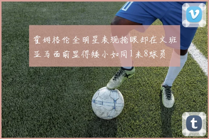 霍姆格伦全明星表现抢眼却在文班亚马面前显得矮小如同1米8球员