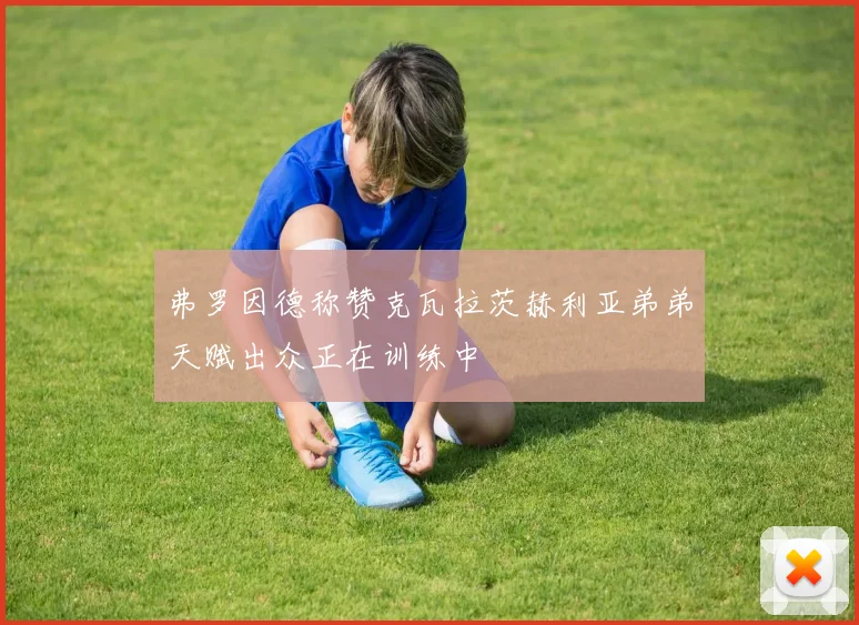 弗罗因德称赞克瓦拉茨赫利亚弟弟天赋出众正在训练中