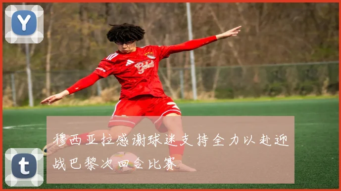 穆西亚拉感谢球迷支持全力以赴迎战巴黎次回合比赛