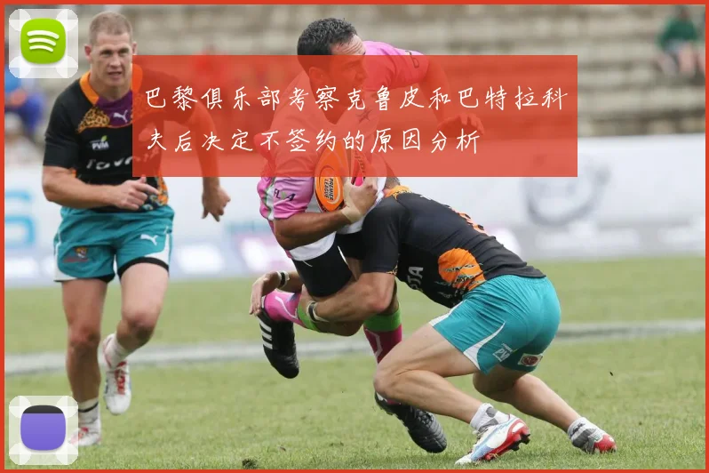 巴黎俱乐部考察克鲁皮和巴特拉科夫后决定不签约的原因分析