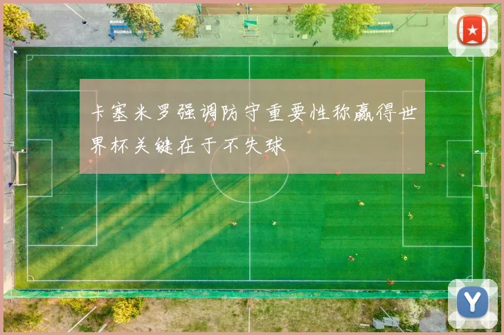 卡塞米罗强调防守重要性称赢得世界杯关键在于不失球